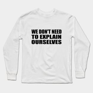 We don't need to explain ourselves Long Sleeve T-Shirt